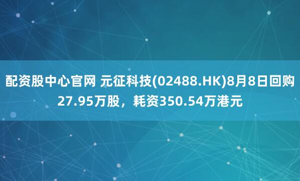 配资股中心官网 元征科技(02488.HK)8月8日回购27.95万股，耗资350.54万港元