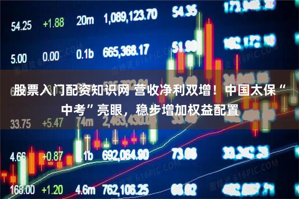 股票入门配资知识网 营收净利双增！中国太保“中考”亮眼，稳步增加权益配置
