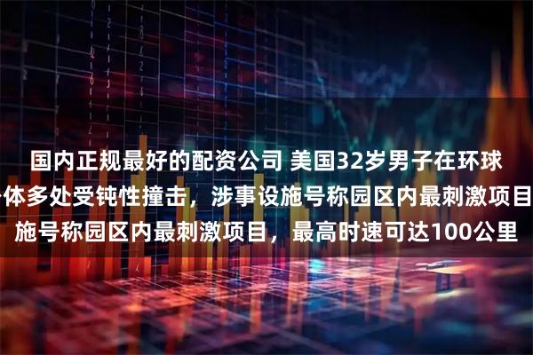 国内正规最好的配资公司 美国32岁男子在环球影城坐过山车身亡！身体多处受钝性撞击，涉事设施号称园区内最刺激项目，最高时速可达100公里