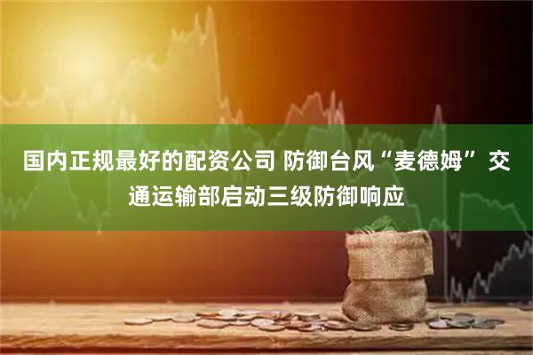 国内正规最好的配资公司 防御台风“麦德姆” 交通运输部启动三级防御响应
