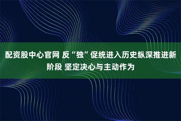 配资股中心官网 反“独”促统进入历史纵深推进新阶段 坚定决心与主动作为