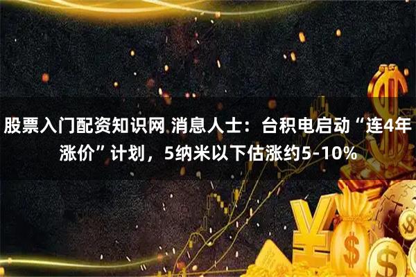 股票入门配资知识网 消息人士：台积电启动“连4年涨价”计划，5纳米以下估涨约5-10%