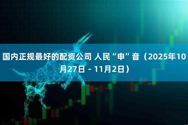 国内正规最好的配资公司 人民“申”音（2025年10月27日－11月2日）