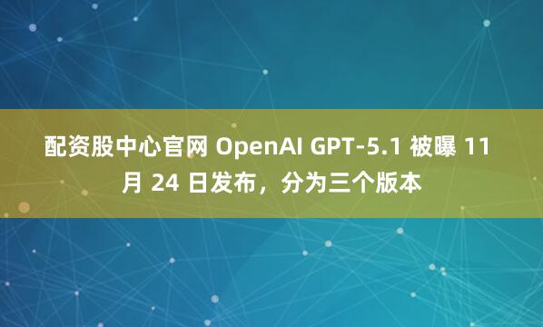 配资股中心官网 OpenAI GPT-5.1 被曝 11 月 24 日发布，分为三个版本