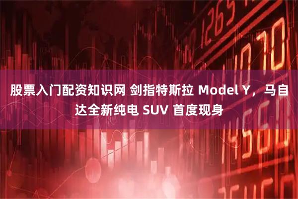 股票入门配资知识网 剑指特斯拉 Model Y，马自达全新纯电 SUV 首度现身