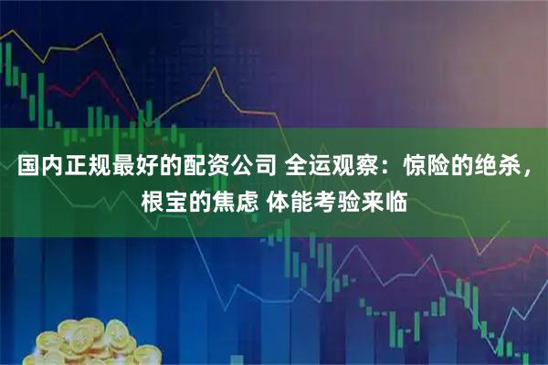 国内正规最好的配资公司 全运观察：惊险的绝杀，根宝的焦虑 体能考验来临