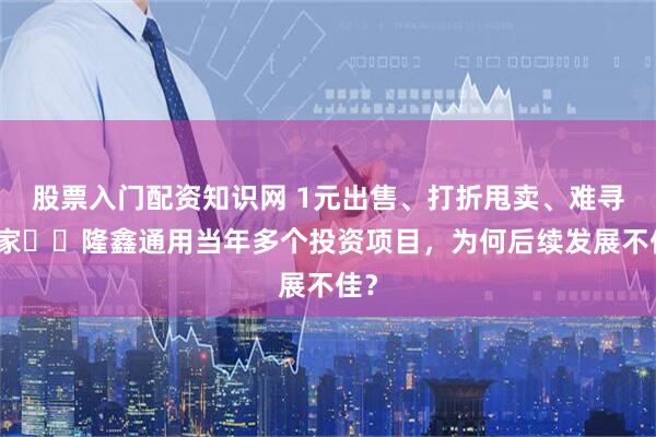 股票入门配资知识网 1元出售、打折甩卖、难寻买家⋯⋯隆鑫通用当年多个投资项目，为何后续发展不佳？