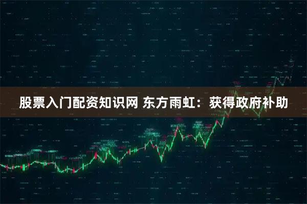 股票入门配资知识网 东方雨虹：获得政府补助