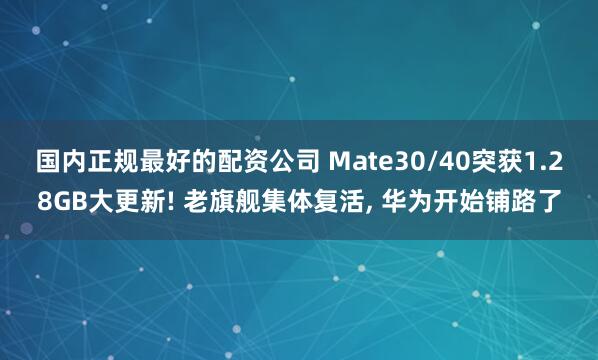 国内正规最好的配资公司 Mate30/40突获1.28GB大更新! 老旗舰集体复活, 华为开始铺路了