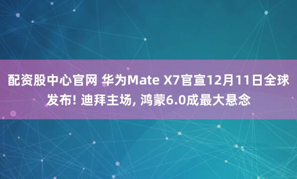 配资股中心官网 华为Mate X7官宣12月11日全球发布! 迪拜主场, 鸿蒙6.0成最大悬念