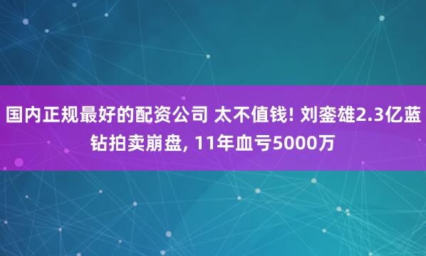 国内正规最好的配资公司 太不值钱! 刘銮雄2.3亿蓝钻拍卖崩盘, 11年血亏5000万