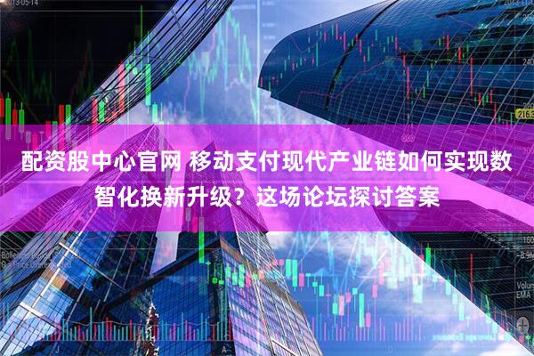 配资股中心官网 移动支付现代产业链如何实现数智化换新升级？这场论坛探讨答案