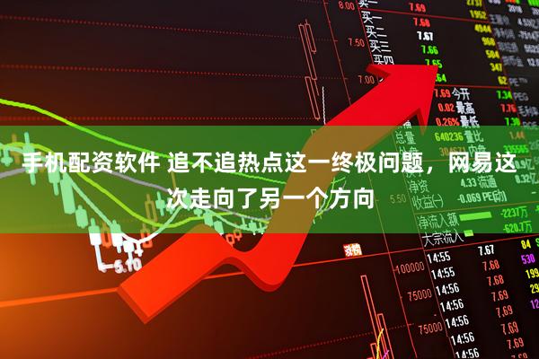 手机配资软件 追不追热点这一终极问题，网易这次走向了另一个方向