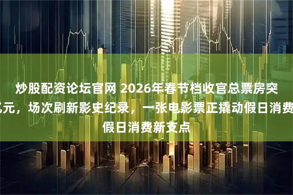 炒股配资论坛官网 2026年春节档收官总票房突破56亿元，场次刷新影史纪录，一张电影票正撬动假日消费新支点