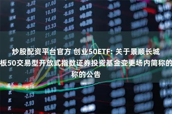 炒股配资平台官方 创业50ETF: 关于景顺长城创业板50交易型开放式指数证券投资基金变更场内简称的公告