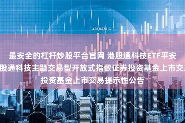 最安全的杠杆炒股平台官网 港股通科技ETF平安: 平安恒生港股通科技主题交易型开放式指数证券投资基金上市交易提示性公告