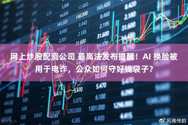 网上炒股配资公司 最高法发布提醒！AI 换脸被用于电诈，公众如何守好钱袋子？