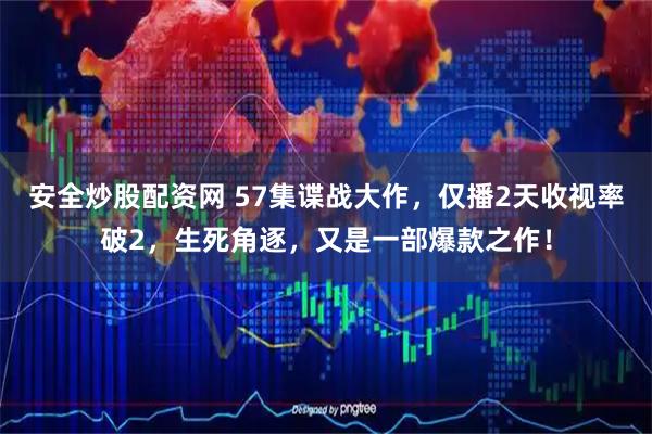 安全炒股配资网 57集谍战大作，仅播2天收视率破2，生死角逐，又是一部爆款之作！