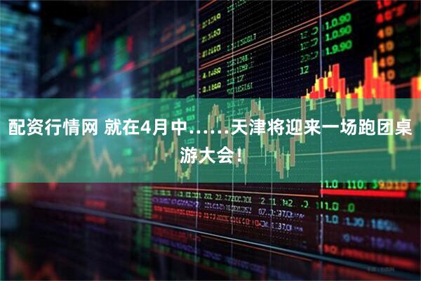 配资行情网 就在4月中……天津将迎来一场跑团桌游大会！