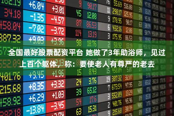 全国最好股票配资平台 她做了3年助浴师，见过上百个躯体，称：要使老人有尊严的老去