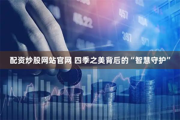 配资炒股网站官网 四季之美背后的“智慧守护”