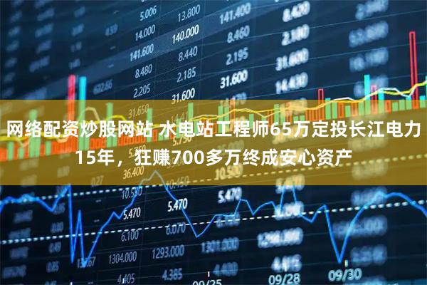 网络配资炒股网站 水电站工程师65万定投长江电力15年，狂赚700多万终成安心资产