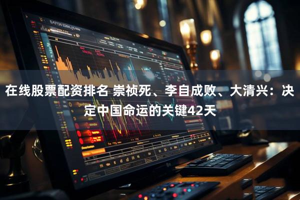 在线股票配资排名 崇祯死、李自成败、大清兴：决定中国命运的关键42天