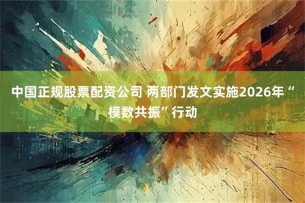 中国正规股票配资公司 两部门发文实施2026年“模数共振”行动