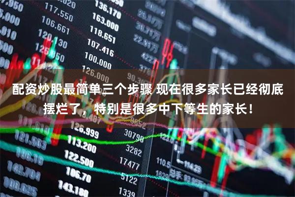 配资炒股最简单三个步骤 现在很多家长已经彻底摆烂了，特别是很多中下等生的家长！