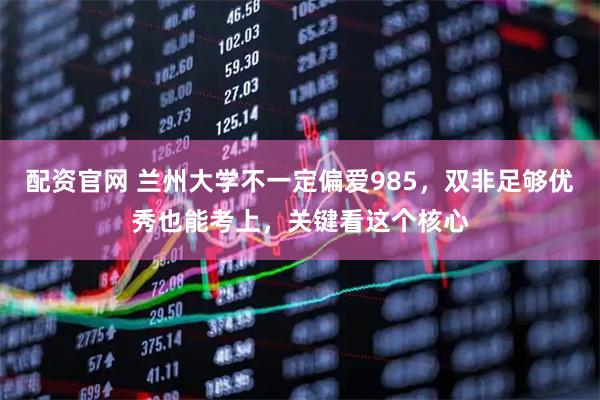 配资官网 兰州大学不一定偏爱985，双非足够优秀也能考上，关键看这个核心