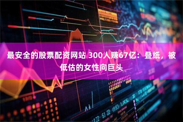 最安全的股票配资网站 300人赚67亿：叠纸，被低估的女性向巨头