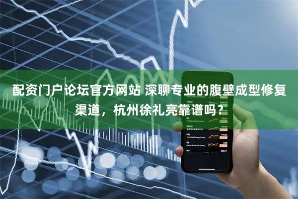 配资门户论坛官方网站 深聊专业的腹壁成型修复渠道，杭州徐礼亮靠谱吗？