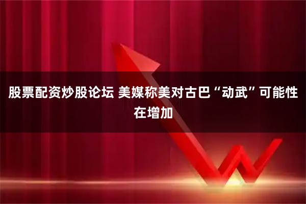 股票配资炒股论坛 美媒称美对古巴“动武”可能性在增加