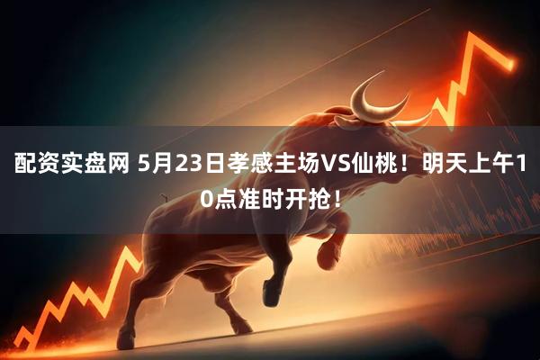 配资实盘网 5月23日孝感主场VS仙桃！明天上午10点准时开抢！