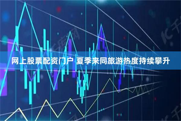 网上股票配资门户 夏季来同旅游热度持续攀升