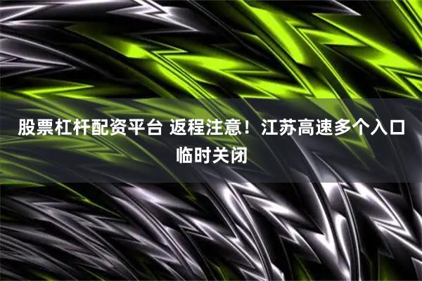 股票杠杆配资平台 返程注意！江苏高速多个入口临时关闭