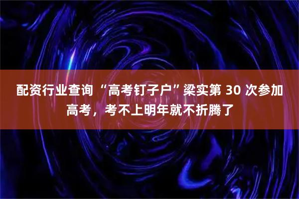 配资行业查询 “高考钉子户”梁实第 30 次参加高考，考不上明年就不折腾了