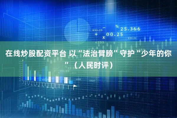 在线炒股配资平台 以“法治臂膀”守护“少年的你”（人民时评）