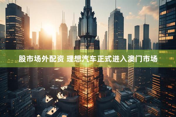 股市场外配资 理想汽车正式进入澳门市场