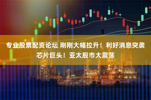 专业股票配资论坛 刚刚大幅拉升！利好消息突袭芯片巨头！亚太股市大震荡
