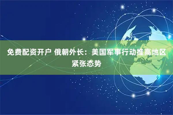 免费配资开户 俄朝外长：美国军事行动推高地区紧张态势