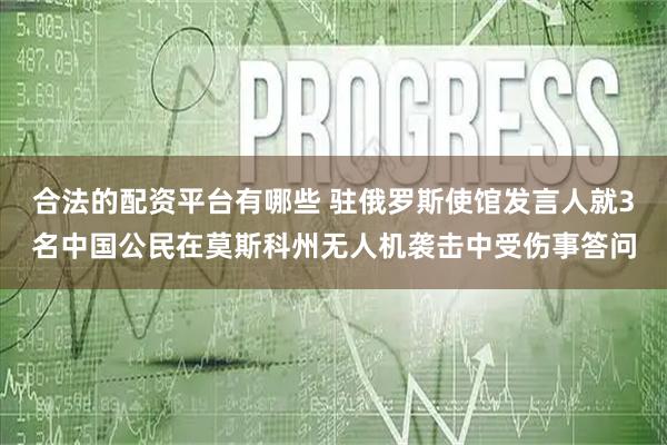 合法的配资平台有哪些 驻俄罗斯使馆发言人就3名中国公民在莫斯科州无人机袭击中受伤事答问