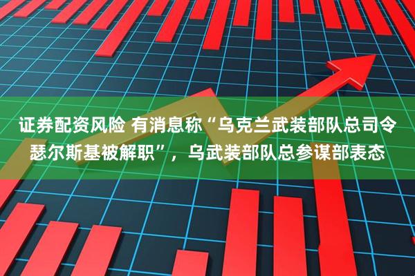 证券配资风险 有消息称“乌克兰武装部队总司令瑟尔斯基被解职”，乌武装部队总参谋部表态