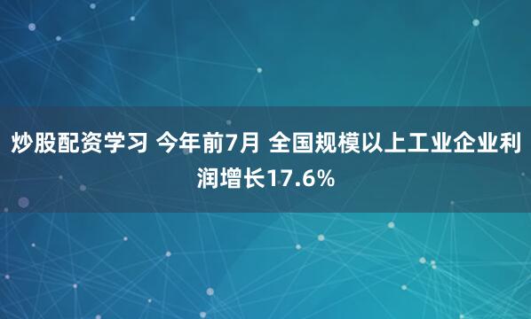 炒股配资学习 今年前7月 全国规模以上工业企业利润增长17.6%