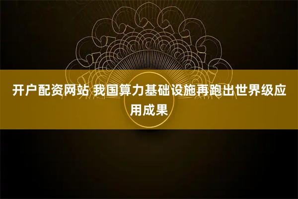 开户配资网站 我国算力基础设施再跑出世界级应用成果