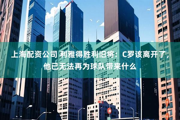 上海配资公司 利雅得胜利旧将：C罗该离开了，他已无法再为球队带来什么